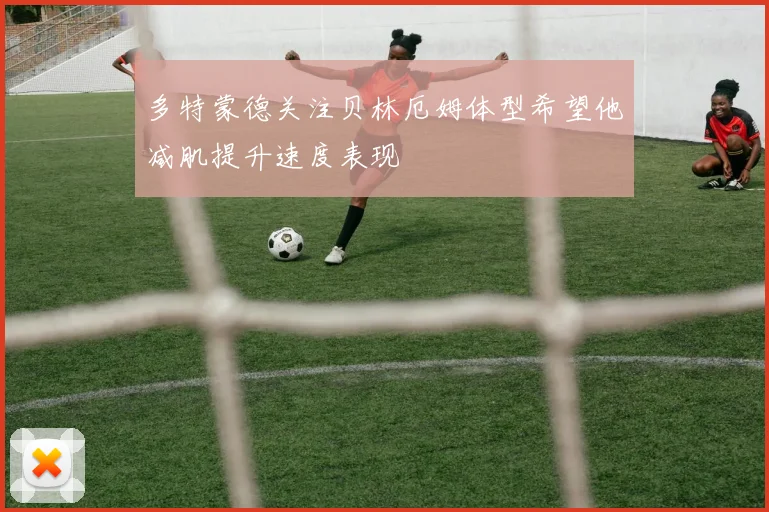 多特蒙德关注贝林厄姆体型希望他减肌提升速度表现
