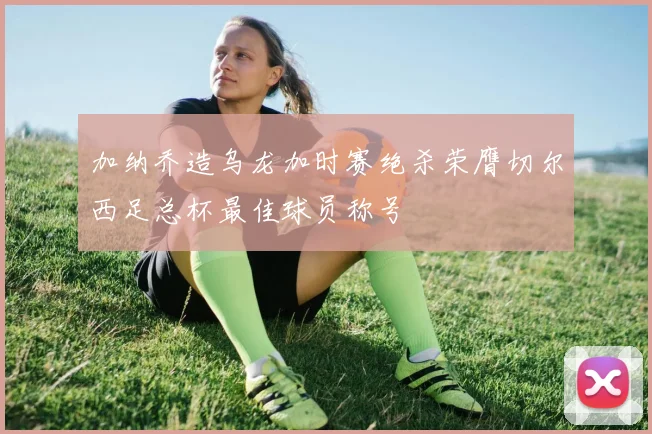 加纳乔造乌龙加时赛绝杀荣膺切尔西足总杯最佳球员称号