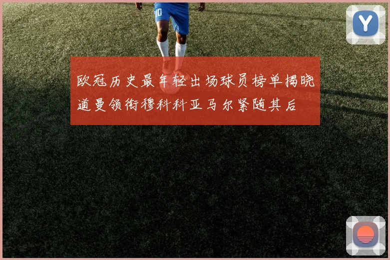 欧冠历史最年轻出场球员榜单揭晓道曼领衔穆科科亚马尔紧随其后