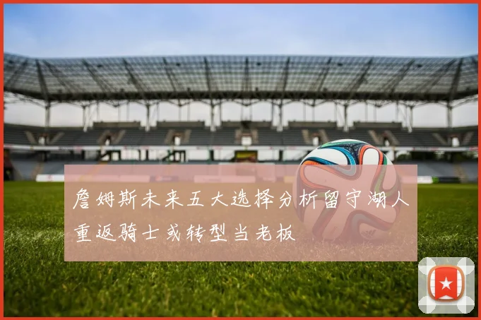 詹姆斯未来五大选择分析留守湖人重返骑士或转型当老板