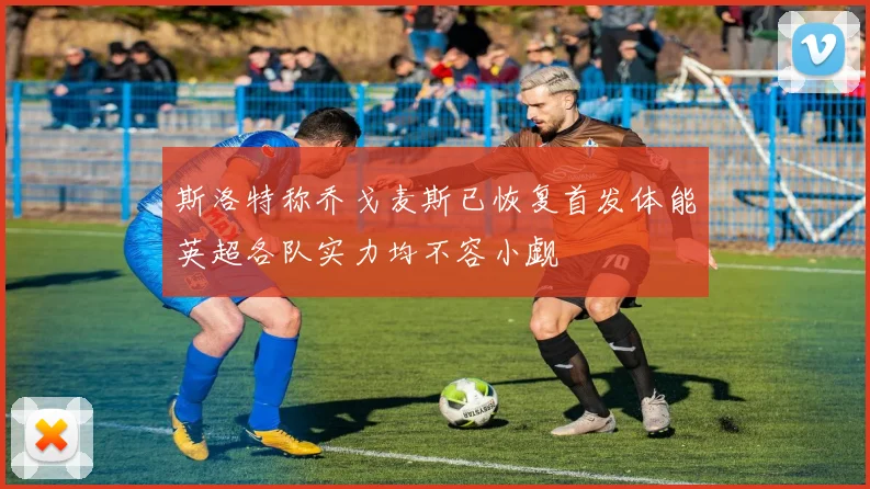 斯洛特称乔戈麦斯已恢复首发体能英超各队实力均不容小觑