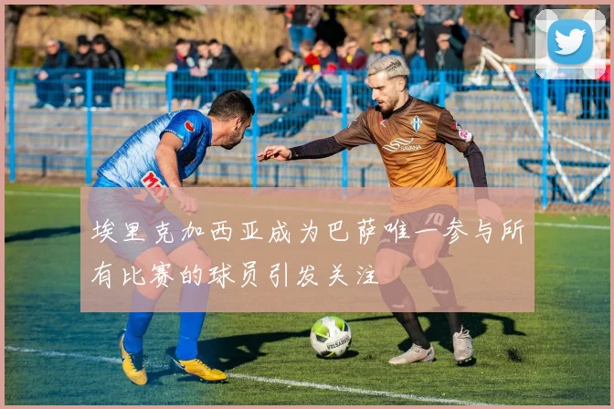 埃里克加西亚成为巴萨唯一参与所有比赛的球员引发关注