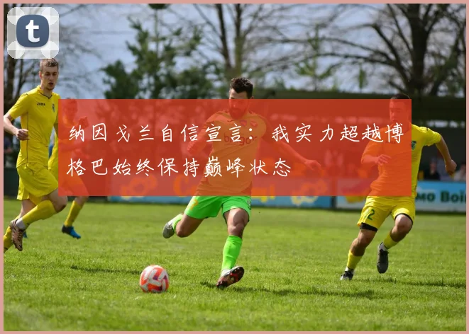 纳因戈兰自信宣言：我实力超越博格巴始终保持巅峰状态