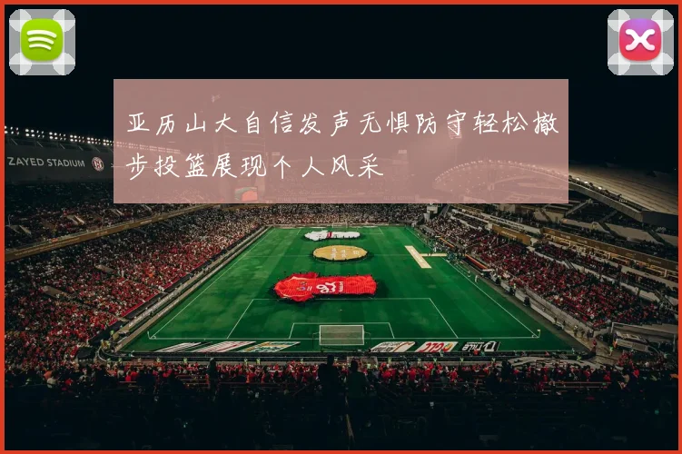 亚历山大自信发声无惧防守轻松撤步投篮展现个人风采