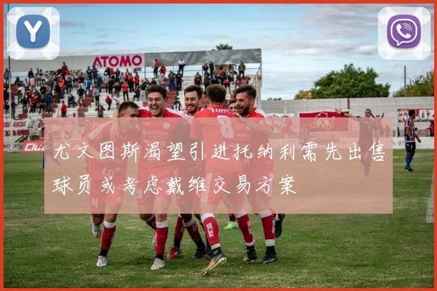 尤文图斯渴望引进托纳利需先出售球员或考虑戴维交易方案