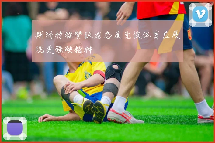 斯玛特称赞狄龙态度竞技体育应展现更强硬精神