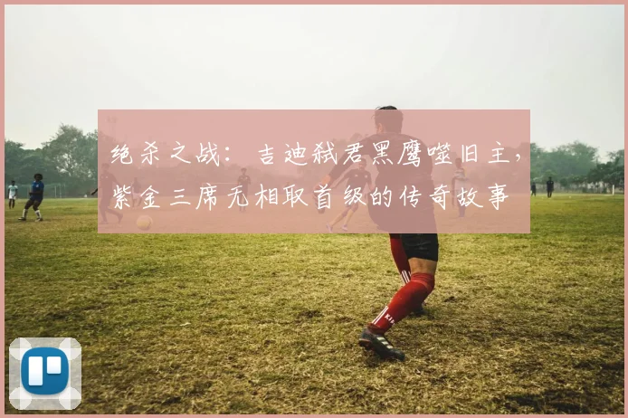 绝杀之战：吉迪弑君黑鹰噬旧主，紫金三席无相取首级的传奇故事