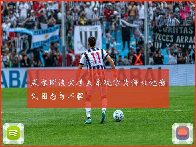 皮尔斯谈女性关系观念为何让他感到困惑与不解
