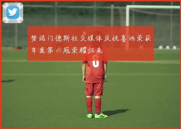 努诺门德斯社交媒体庆祝喜讯荣获年度第六冠荣耀归来
