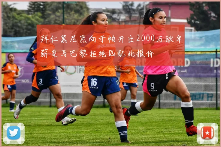 拜仁慕尼黑向于帕开出2000万欧年薪皇马巴黎拒绝匹配此报价
