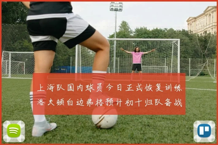 上海队国内球员今日正式恢复训练洛夫顿白边弗格预计初十归队备战新赛季