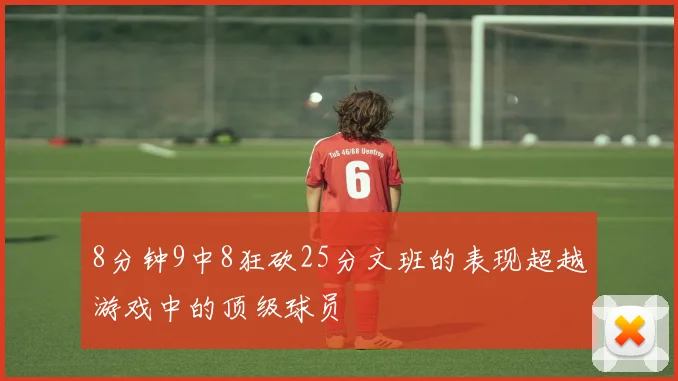 8分钟9中8狂砍25分文班的表现超越游戏中的顶级球员