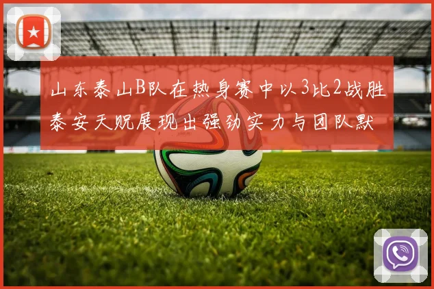 山东泰山B队在热身赛中以3比2战胜泰安天贶展现出强劲实力与团队默契
