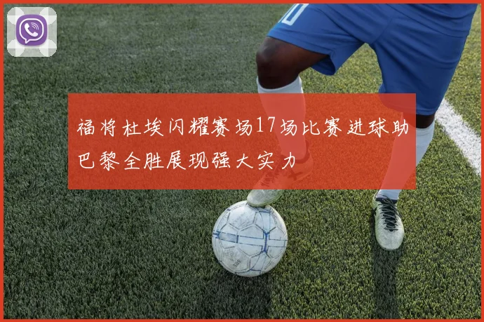 福将杜埃闪耀赛场17场比赛进球助巴黎全胜展现强大实力