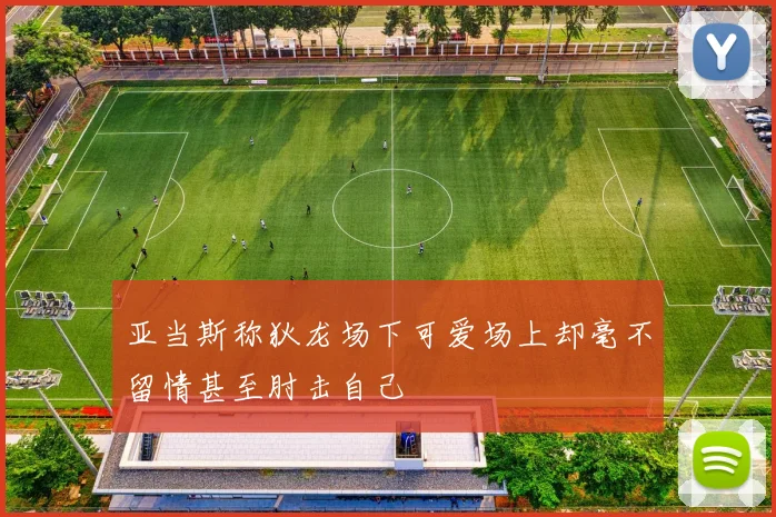 亚当斯称狄龙场下可爱场上却毫不留情甚至肘击自己