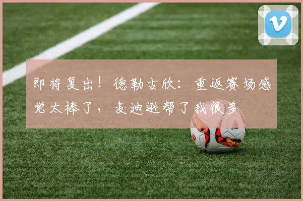 即将复出！德勒古欣：重返赛场感觉太棒了，麦迪逊帮了我很多