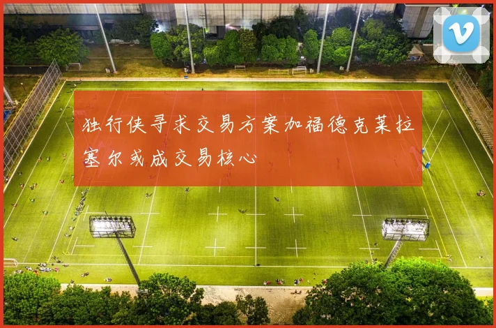 独行侠寻求交易方案加福德克莱拉塞尔或成交易核心