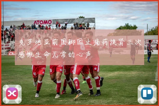 克罗地亚前国脚因止痛药换肾三次感慨生命无常的心声