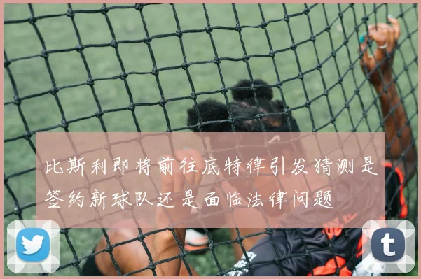 比斯利即将前往底特律引发猜测是签约新球队还是面临法律问题