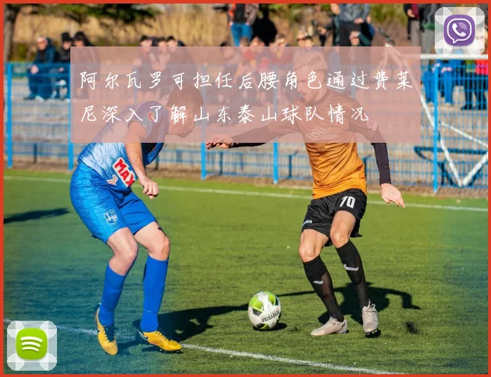 阿尔瓦罗可担任后腰角色通过费莱尼深入了解山东泰山球队情况