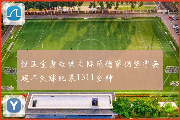 拉亚金身告破之际范德萨仍坚守英超不失球纪录1311分钟