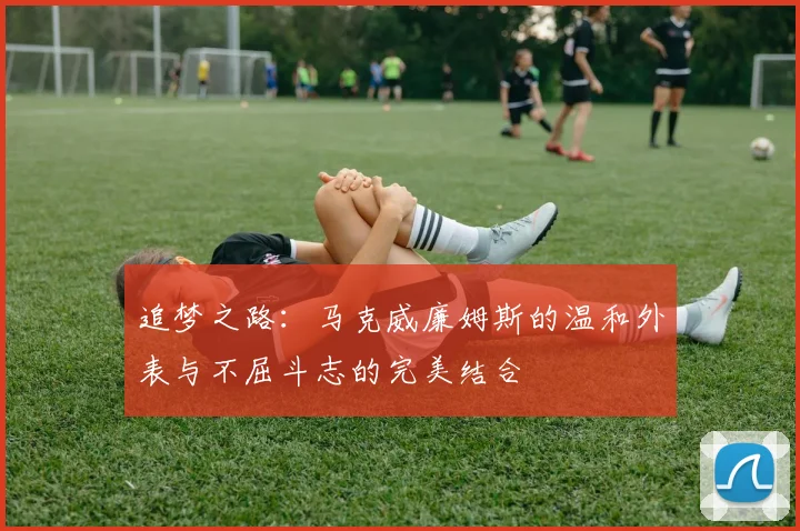 追梦之路：马克威廉姆斯的温和外表与不屈斗志的完美结合