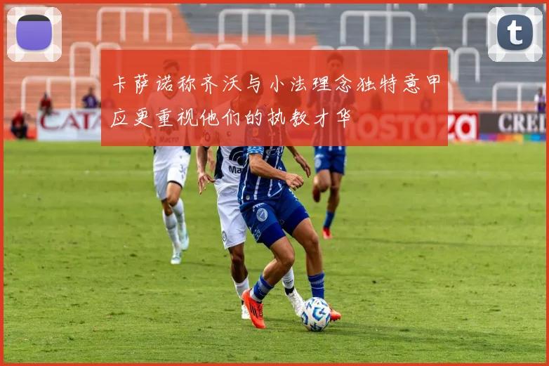 卡萨诺称齐沃与小法理念独特意甲应更重视他们的执教才华